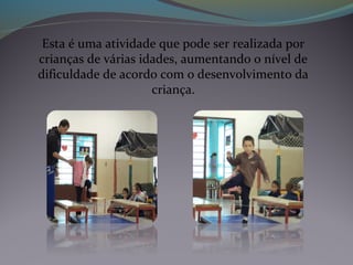 Esta é uma atividade que pode ser realizada por
crianças de várias idades, aumentando o nível de
dificuldade de acordo com o desenvolvimento da
criança.
