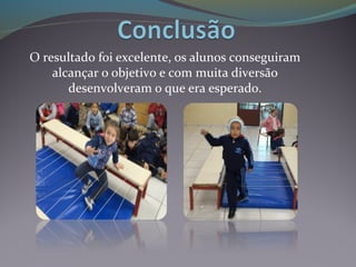 O resultado foi excelente, os alunos conseguiram
alcançar o objetivo e com muita diversão
desenvolveram o que era esperado.