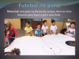 Material: um pano na forma de campo, deve ter dois
buracos para fazer o gol e uma bola.
 
