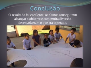 O resultado foi excelente, os alunos conseguiram
alcançar o objetivo e com muita diversão
desenvolveram o que era esperado.
 