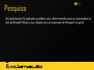 Pesquisa
Um questionário foi aplicado ao público-alvo, determinando quais as impressões se
tem da Brunelli Filmes e sua relação com as empresas de filmagem no geral.
 