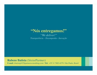 “Nós entregamos!”
                                        “We deliver!”
                            Transparência – Desempenho - Inovação




Rubens Batista (Sócio/Partner)
E-mail: rbatistajr@2bpartnersconsulting.com / Tel: +55 11 7883-4279 / São Paulo, Brasil
 