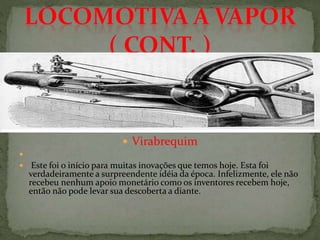 
 Virabrequim

 Este foi o início para muitas inovações que temos hoje. Esta foi
verdadeiramente a surpreendente idéia da época. Infelizmente, ele não
recebeu nenhum apoio monetário como os inventores recebem hoje,
então não pode levar sua descoberta a diante.
 