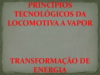 TRANSFORMAÇÃO DE
ENERGIA
PRINCÍPIOS
TECNOLÓGICOS DA
LOCOMOTIVA A VAPOR
 
