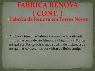  Fábrica da Renova em Torres Novas
 A Renova tem duas fábricas, a um que fica situada
junto à nascente do rio Almonda - Figura 1 - (fábrica
antiga) e a fábrica dois situada a 2km de distância da
antiga mas começamos por visitar a fábrica antiga.
 