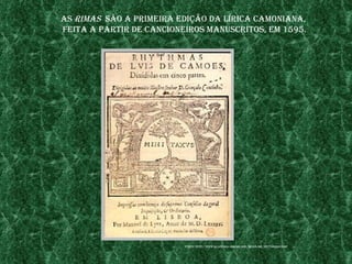 as rImas são a prImeIra edIção da lírICa CamonIana,
feIta a partIr de CanCIoneIros manusCrItos, em 1595.




                          fonte: http://www.aCademIa.org.br/abl/medIa/bb_rhYthamas.bmp
 