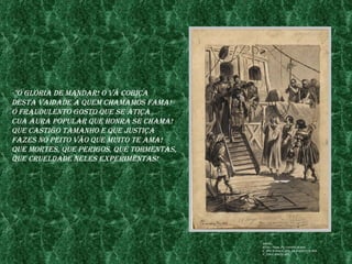 -"ó glórIa de mandar! ó vã CobIça
desta vaIdade a Quem Chamamos fama!
ó fraudulento gosto Que se atIça
Cua aura popular Que honra se Chama!
Que CastIgo tamanho e Que justIça
fazes no peIto vão Que muIto te ama!
Que mortes, Que perIgos, Que tormentas,
Que Crueldade neles experImentas!




                                          fonte:
                                          http://purl.pt/1229/1/d-394-
                                          v_jpg/d-394-v_jpg_24-C-r0072/d-394-
                                          v_t24-C-r0072.jpg
 
