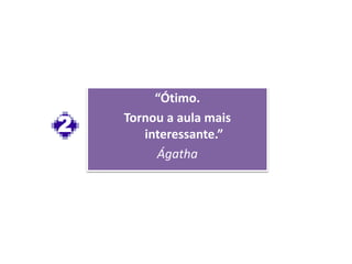 “Ótimo.
Tornou a aula mais
interessante.”
Ágatha
2