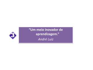 “Um meio inovador de
aprendizagem.”
André Luiz
3