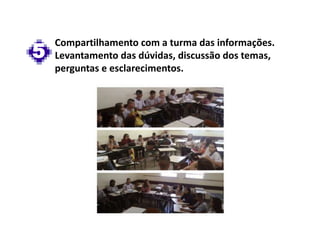 5
Compartilhamento com a turma das informações.
Levantamento das dúvidas, discussão dos temas,
perguntas e esclarecimentos.
 