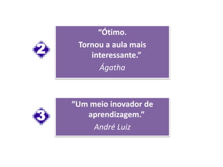 “Ótimo.
Tornou a aula mais
interessante.”
Ágatha
2
“Um meio inovador de
aprendizagem.”
André Luiz
3
 