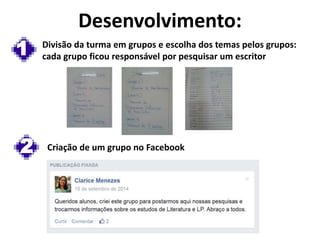 Desenvolvimento:
Divisão da turma em grupos e escolha dos temas pelos grupos:
cada grupo ficou responsável por pesquisar um escritor1
2 Criação de um grupo no Facebook
 