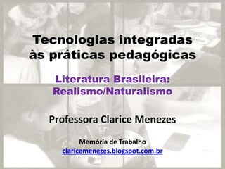 Tecnologias integradas
às práticas pedagógicas
Professora Clarice Menezes
Memória de Trabalho
claricemenezes.blogspot.com.br
Literatura Brasileira:
Realismo/Naturalismo
 