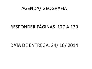 AGENDA/ GEOGRAFIA 
RESPONDER PÁGINAS 127 A 129 
DATA DE ENTREGA: 24/ 10/ 2014 
