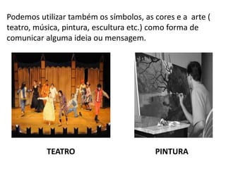 Podemos utilizar também os símbolos, as cores e a arte ( 
teatro, música, pintura, escultura etc.) como forma de 
comunicar alguma ideia ou mensagem. 
TEATRO PINTURA 
 