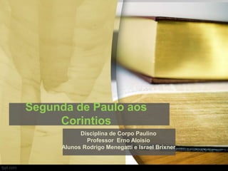 Segunda de Paulo aos
Corintios
Disciplina de Corpo Paulino
Professor Erno Aloísio
Alunos Rodrigo Menegatti e Israel Brixner
 