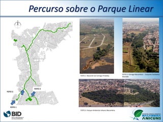 FOTO 3: Parque Ambiental Urbano Macambira
FOTO 2: Córrego Macambira - Conjunto Cachoeira
DouradaFOTO 1: Nascente do Córrego Pindaíba
FOTO 1
FOTO 3
FOTO 2
Percurso sobre o Parque Linear
 