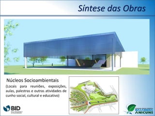 Síntese das Obras
Núcleos Socioambientais
(Locais para reuniões, exposições,
aulas, palestras e outras atividades de
cunho social, cultural e educativo)
 