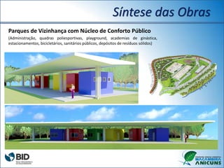 Parques de Vizinhança com Núcleo de Conforto Público
(Administração, quadras poliesportivas, playground, academias de ginástica,
estacionamentos, bicicletários, sanitários públicos, depósitos de resíduos sólidos)
Síntese das Obras
 