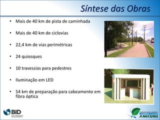 Síntese das Obras
• Mais de 40 km de pista de caminhada
• Mais de 40 km de ciclovias
• 22,4 km de vias perimétricas
• 24 quiosques
• 10 travessias para pedestres
• Iluminação em LED
• 54 km de preparação para cabeamento em
fibra óptica
 