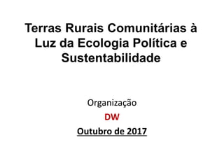 Terras Rurais Comunitárias à
Luz da Ecologia Política e
Sustentabilidade
Organização
DW
Outubro de 2017
 