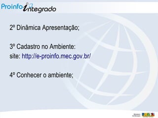 2º Dinâmica Apresentação;
3º Cadastro no Ambiente:
site: http://e-proinfo.mec.gov.br/
4º Conhecer o ambiente;
 