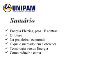    Energia Elétrica, prós.. E contras
   O futuro
   Na prateleira , economia
   O que o mercado tem a oferecer
   Tecnologia versus Energia
   Como reduzir a conta
 