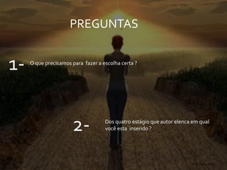 PREGUNTAS
2- Dos quatro estágio que autor elenca em qual
você esta inserido ?
1- O que precisamos para fazer a escolha certa ?
 