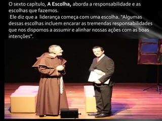 O sexto capítulo, A Escolha, aborda a responsabilidade e as
escolhas que fazemos.
Ele diz que a liderança começa com uma escolha. “Algumas
dessas escolhas incluem encarar as tremendas responsabilidades
que nos dispomos a assumir e alinhar nossas ações com as boas
intenções”.
 