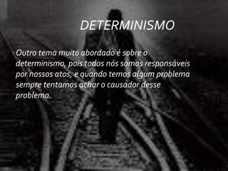 Outro tema muito abordado é sobre o
determinismo, pois todos nós somos responsáveis
por nossos atos, e quando temos algum problema
sempre tentamos achar o causador desse
problema.
DETERMINISMO
 