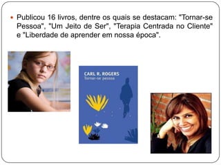  Publicou 16 livros, dentre os quais se destacam: "Tornar-se
Pessoa", "Um Jeito de Ser", "Terapia Centrada no Cliente"
e "Liberdade de aprender em nossa época".
 