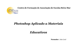 Centro de Formação de Associação de Escolas Beira Mar




Photoshop Aplicado a Materiais

              Educativos

                                   Formador: João Leal
 