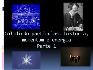 Colidindo partículas: história, momentum e energiaParte 1 