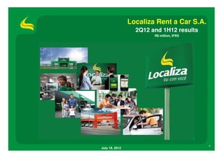 Localiza Rent a Car S.A.
                  2Q12 and 1H12 results
                        R$ million, IFRS




                                           1
July 18, 2012
 