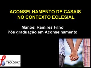 ACONSELHAMENTO DE CASAIS  NO CONTEXTO ECLESIAL Manoel Ramires Filho Pós graduação em Aconselhamento 