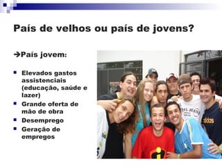País de velhos ou país de jovens?

País jovem:

   Elevados gastos
    assistenciais
    (educação, saúde e
    lazer)
   Grande oferta de
    mão de obra
   Desemprego
   Geração de
    empregos
 