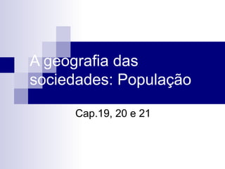 A geografia das
sociedades: População

     Cap.19, 20 e 21
 