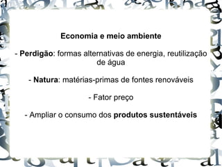 Economia e meio ambiente

- Perdigão: formas alternativas de energia, reutilização
                       de água

   - Natura: matérias-primas de fontes renováveis

                     - Fator preço

  - Ampliar o consumo dos produtos sustentáveis
 