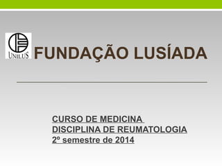 FUNDAÇÃO LUSÍADA
CURSO DE MEDICINA
DISCIPLINA DE REUMATOLOGIA
2º semestre de 2014
 