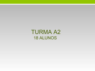 TURMA A2
18 ALUNOS
 
