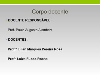 Corpo docente
• DOCENTE RESPONSÁVEL:
Prof. Paulo Augusto Alambert
• DOCENTES:
Prof.ª Lílian Marques Pereira Rosa
Prof.a
Luiza Fuoco Rocha
 