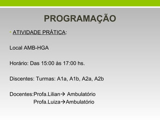 PROGRAMAÇÃO
• ATIVIDADE PRÁTICA:
Local AMB-HGA
Horário: Das 15:00 às 17:00 hs.
Discentes: Turmas: A1a, A1b, A2a, A2b
Docentes:Profa.Lilian Ambulatório
Profa.LuizaAmbulatório
 