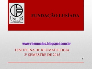 www.rheumalus.blogspot.com.br
DISCIPLINA DE REUMATOLOGIA
2º SEMESTRE DE 2015
1
FUNDAÇÃO LUSÍADA​
 
