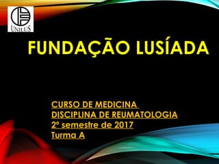 FUNDAÇÃO LUSÍADA
CURSO DE MEDICINA
DISCIPLINA DE REUMATOLOGIA
2º semestre de 2017
Turma A
 