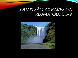 QUAIS SÃO AS RAÍZES DA
REUMATOLOGIA?
 