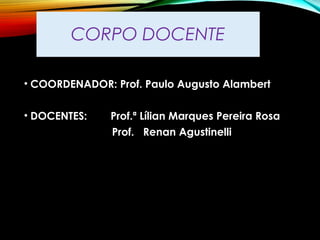 CORPO DOCENTE
• COORDENADOR: Prof. Paulo Augusto Alambert
 
• DOCENTES: Prof.ª Lílian Marques Pereira Rosa
Prof. Renan Agustinelli 
 