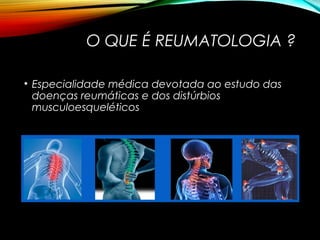 O QUE É REUMATOLOGIA ?
• Especialidade médica devotada ao estudo das
doenças reumáticas e dos distúrbios
musculoesqueléticos
 