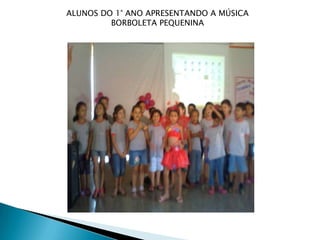 ALUNOS DO 1° ANO APRESENTANDO A MÚSICA
         BORBOLETA PEQUENINA
 