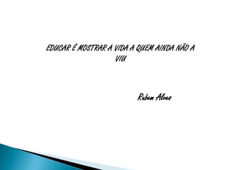 EDUCAR É MOSTRAR A VIDA A QUEM AINDA NÃO A
                   VIU



                         Rubem Alves
 