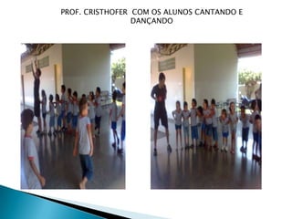 PROF. CRISTHOFER COM OS ALUNOS CANTANDO E
                 DANÇANDO
 